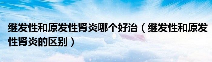 繼發(fā)性和原發(fā)性腎炎哪個(gè)好治（繼發(fā)性和原發(fā)性腎炎的區(qū)別）