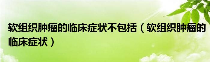 軟組織腫瘤的臨床癥狀不包括(軟組織腫瘤的臨床癥狀)