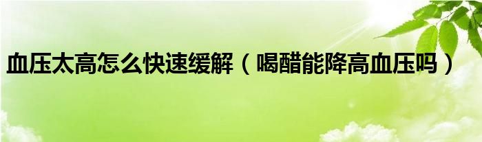 血壓太高怎么快速緩解(喝醋能降高血壓嗎)