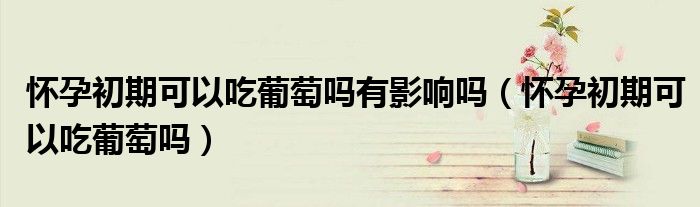 懷孕初期可以吃葡萄嗎有影響嗎（懷孕初期可以吃葡萄嗎）